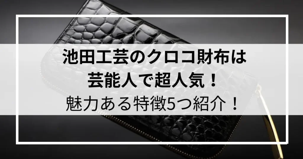 池田工芸のクロコ財布は芸能人で超人気！魅力ある特徴5つ紹介！