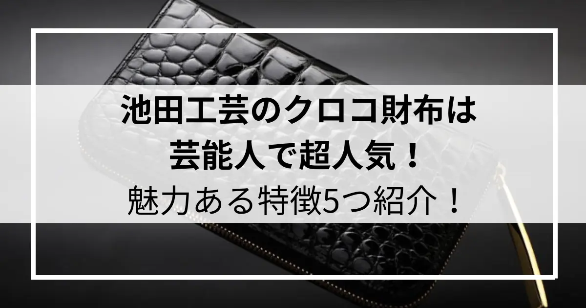 池田工芸のクロコ財布は芸能人で超人気！魅力ある特徴5つ紹介！